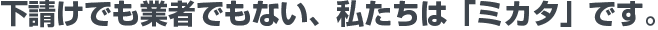 下請けでも業者でもない、私たちは「ミカタ」です。