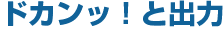 ドカンッ！と出力